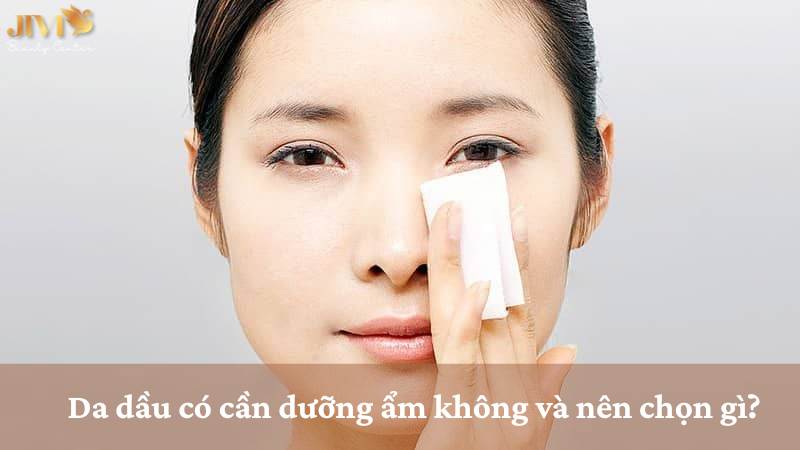 Da dầu có cần dưỡng ẩm không và nên chọn gì?
