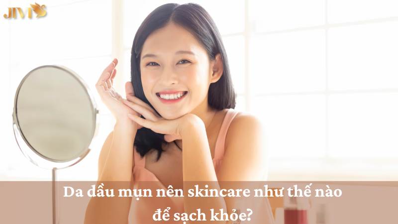 Da dầu mụn nên skincare như thế nào